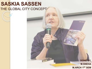 SASKIA SASSEN
THE GLOBAL CITY CONCEPT
DONE BY,
M.SNEHA
M.ARCH 1ST SEM
 
