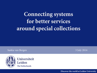 Discover the world at Leiden University
Connecting systems
for better services
around special collections
Saskia van Bergen 3 July 2014
 