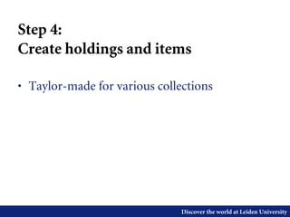 Discover the world at Leiden University
Step 4:
Create holdings and items
• Taylor-made for various collections
 