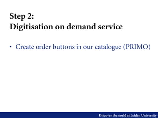 Discover the world at Leiden University
Step 2:
Digitisation on demand service
• Create order buttons in our catalogue (PRIMO)
 