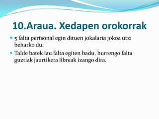 10.Araua. Xedapen orokorrak
 5 falta pertsonal egin dituen jokalaria jokoa utzi
  beharko du.
 Talde batek lau falta egiten badu, hurrengo falta
  guztiak jaurtiketa libreak izango dira.
 