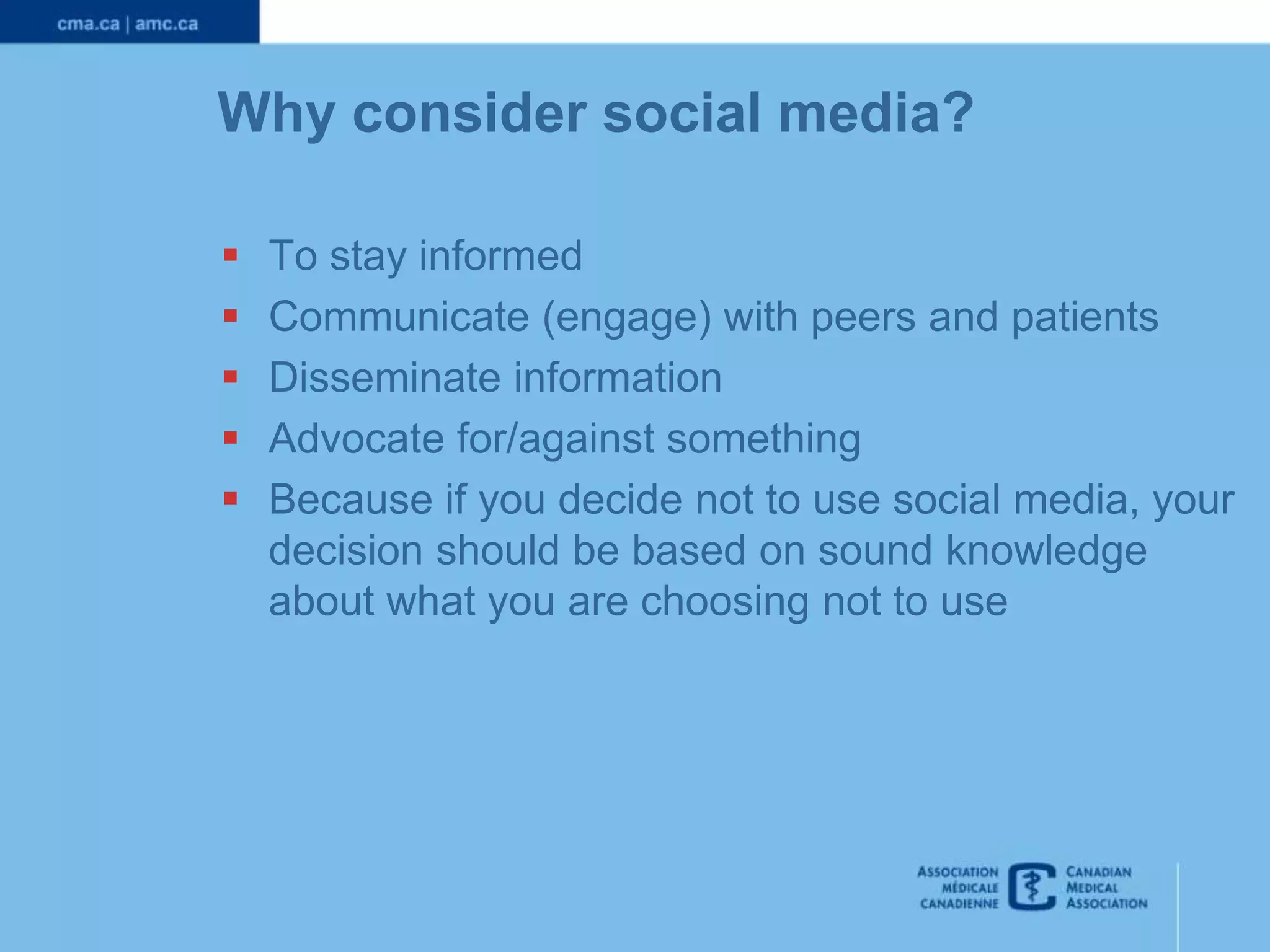 Why consider social media?






To stay informed
Communicate (engage) with peers and patients
Disseminate information
Advocate for/against something
Because if you decide not to use social media, your
decision should be based on sound knowledge
about what you are choosing not to use

 