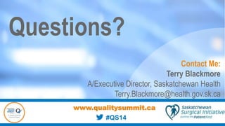 Questions?
Contact Me:
Terry Blackmore
A/Executive Director, Saskatchewan Health
Terry.Blackmore@health.gov.sk.ca
www.qualitysummit.ca
#QS14
 