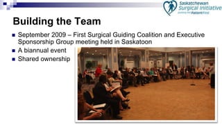 5
 September 2009 – First Surgical Guiding Coalition and Executive
Sponsorship Group meeting held in Saskatoon
 A biannual event
 Shared ownership
Building the Team
 