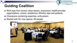 6
Guiding Coalition
 RHA reps from across value stream, physicians, health provider
organizations, unions, academics, Ministry reps and patients.
 Champions combining expertise, enthusiasm,
 Started with 30; now approx. 90 people
 