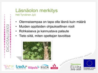 Läsnäolon merkitys
Heli Tyrväinen JyU
• Olennaisempaa on tapa olla läsnä kuin määrä
• Muiden oppilaiden ohjauksellinen rooli
• Rohkaiseva ja kannustava palaute
• Tieto siitä, miten opettajan tavoittaa
 
