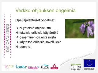 Verkko-ohjauksen ongelmia
Opettajalähtöiset ongelmat:
 ei yhteistä ohjeistusta
 lukuisia erilaisia käytäntöjä
 osaaminen on eritasoista
 käytössä erilaisia sovelluksia
 asenne
 