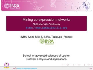 Overview on co-expression network analysis Case study 1 Case study 2 References
Mining co-expression networks
Nathalie Villa-Vialaneix
http://www.nathalievilla.org
INRA, Unité MIA-T, INRA, Toulouse (France)
School for advanced sciences of Luchon
Network analysis and applications
NV2 | Mining co-expression networks 1/32
 