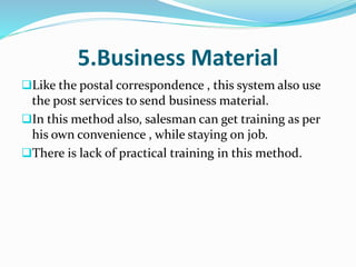 5.Business Material
Like the postal correspondence , this system also use
the post services to send business material.
In this method also, salesman can get training as per
his own convenience , while staying on job.
There is lack of practical training in this method.
 