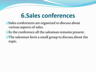 6.Sales conferences
Sales conferences are organized to discuss about
various aspects of sales.
In the conference all the salesman remains present.
The salesman form a small group to discuss about the
topic.
 