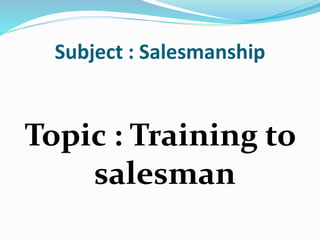 Subject : Salesmanship
Topic : Training to
salesman
 
