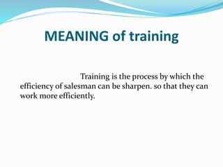 MEANING of training
Training is the process by which the
efficiency of salesman can be sharpen. so that they can
work more efficiently.
 
