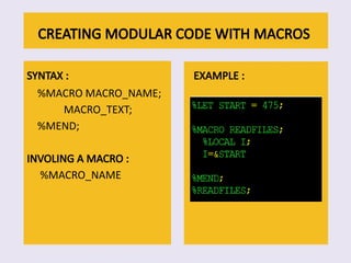 CREATING MODULAR CODE WITH MACROS
SYNTAX :
%MACRO MACRO_NAME;
MACRO_TEXT;
%MEND;
INVOLING A MACRO :
%MACRO_NAME
EXAMPLE :
 