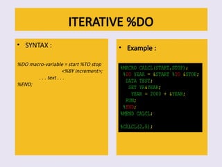 ITERATIVE %DO
• SYNTAX :
%DO macro-variable = start %TO stop
<%BY increment>;
. . . text . . .
%END;
• Example :
 