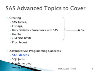 Creating SAS Tables,  Listings,  Basic Statistics Procedures with SAS  Graphs and ODS HTML Proc Report Advanced SAS Programming Concepts  SAS Macros SQL Joins Match merging  Arrays for Look up TLG’s 11/13/09 SAS Techies 2009 