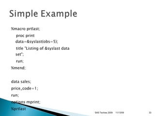 %macro prtlast;     proc print data=&syslast(obs=5);   title "Listing of &syslast data set";    run;  %mend;      data sales;  price_code=1;      run;  options mprint;      %prtlast  11/13/09 SAS Techies 2009 