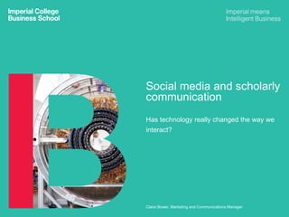 Social media and scholarly
communication
Has technology really changed the way we
interact?
Claire Bower, Marketing and Communications Manager
 