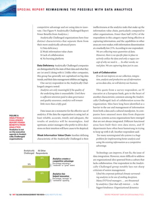 12 MIT SLOAN MANAGEMENT REVIEW • SAS INSTITUTE INC.  MORE FROM MIT SMR ON DATA  ANALYTICS
S P E C I A L R E P O R T R E I M A G I N I N G T H E P O S S I B L E W I T H D ATA A N A LY T I C S
competitive advantage and are using data to inno-
vate. (See Figure 9: Analytically Challenged Report
Fewer Benefits from Analytics.)
Analytically Challenged organizations have four
distinct characteristics that separate them from
their more analytically advanced peers:
1.Data deficiency
2.Weak information value chain
3.Lack of collaboration
4. No burning platform
Data Deficiency Analytically Challenged companies
aredistinguishedbythestateoftheirdataandwhatthey
are (or aren’t) doing with it. Unlike other companies,
this group has generally not capitalized on big data
trends,andtheirdatamanagementabilitiesarelagging.
One survey respondent in the Analytically Chal-
lenged category noted:
Analytics are only meaningful if the quality of
the underlying data is unassailable. Until there
is sufficient attention paid to data governance
and quality assurance, analytics will remain
little more than a lofty goal.
Data issues are a nonstarter for the effective use of
analytics. If the data the organization is using isn’t at
least reliable, accurate, timely and adequate, the
results of analytics will be meaningless. And
upstream, senior managers who prefer to drive deci-
sionsontheirintuitionwillhavecausetobeskeptical.
Weak Information Value Chain Another defining
characteristic of the Analytically Challenged is their
ineffectiveness at the analytics tasks that make up the
information value chain, particularly compared to
other organizations. Fewer than half (42%) of the
respondents in this category report being effective at
capturing information, and the capabilities in other
areasareevenweaker,withinformationdissemination
atamarkedlylow21%.Accordingtoonerespondent:
We are collecting mass quantities of data.
However, there is no specific plan in place to
actively utilize the data and only a vague con-
cept of why we need it. … In other words, no
real plan.We are capturing data just in case.
Lack of Collaboration
If we do not improve on our collection, integra-
tion, analysis and productive use of information
across data silos, we will destroy our business.
This quote from a survey respondent, an IT
executive at a European bank, gets to the heart of
another characteristic common among the Analyti-
cally Challenged: lack of collaboration across the
organization. Silos have long been identified as a
barrier to the use and management of information
from both a data and a cultural standpoint.As com-
panies have amassed more data from disparate
sources, systems across organizations have emerged
that are not always integrated. Different functional
areas have built their own data stores, and IT
departments have often been hamstrung in trying
to keep up with it all.Another respondent said:
Too many nonintegrated silo systems is a huge
problem for implementing better analysis and
using the existing information as a competitive
advantage.
Technology can improve, if not fix, the issue of
data integration. However, more difficult to address
are organizational silos spawned from a culture that
lacks collaboration. One respondent in the Analyti-
cally Challenged group notably lays out sharp
criticism of senior management:
I find the corporate political climate surround-
ing analytics to be one of smiling deception.
Many EVP level managers … are threatened
by analytics. I fear that self–interest … is the
biggest hindrance. Organizational dynamics
Analytics creates a
competitive advantage
Percentage indicating a
“moderate” or “great” extent
Analytics has
helped innovation
Percentage “strongly” or
“somewhat” agreeing
Analytically
Challenged
16%
12%
85%
82%
All Other
Respondents
FIGURE 9:
ANALYTICALLY
CHALLENGED
REPORT FEWER
BENEFITS FROM
ANALYTICS
Analytics is not
on the executive
agenda in Analyti-
cally Challenged
organizations.
 