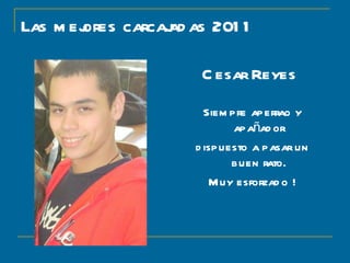 Las mejores carcajadas 2011 Cesar Reyes  Siempre aperrao y apañador dispuesto a pasar un buen rato. Muy esforzado ! 