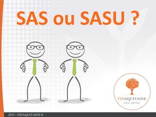 SAS ou SASU ?
2015 – FIDAQUITAINE ®
 