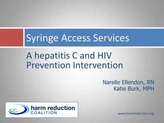 Syringe Access Services
A hepatitis C and HIV
Prevention Intervention
                  Narelle Ellendon, RN
                      Katie Burk, MPH



                       www.harmreduction.org
 