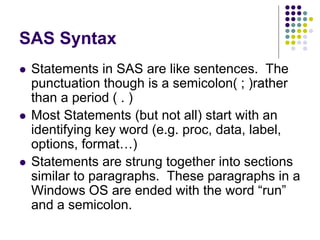 SAS Syntax
 Statements in SAS are like sentences. The
punctuation though is a semicolon( ; )rather
than a period ( . )
 ...