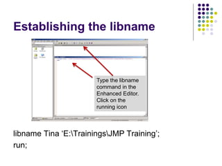Establishing the libname
libname Tina ‘E:TrainingsJMP Training’;
run;
Type the libname
command in the
Enhanced Editor.
Cli...