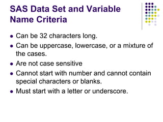 SAS Data Set and Variable
Name Criteria
 Can be 32 characters long.
 Can be uppercase, lowercase, or a mixture of
the ca...