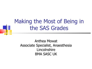 Making the Most of Being in
     the SAS Grades

           Anthea Mowat
  Associate Specialist, Anaesthesia
            Lincolnshire
           BMA SASC UK
 