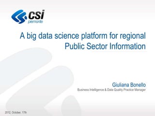 A big data science platform for regional
                           Public Sector Information



                                                          Giuliana Bonello
                               Business Intelligence & Data Quality Practice Manager




2012, October, 17th
 