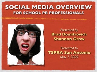 SOCIAL MEDIA OVERVIEW
 FOR SCHOOL PR PROFESSIONALS



                   Presented by
               Brad Domitrovich
                Shannon Grow

                   Presented to
              TSPRA San Antonio
                  May 7, 2009
 