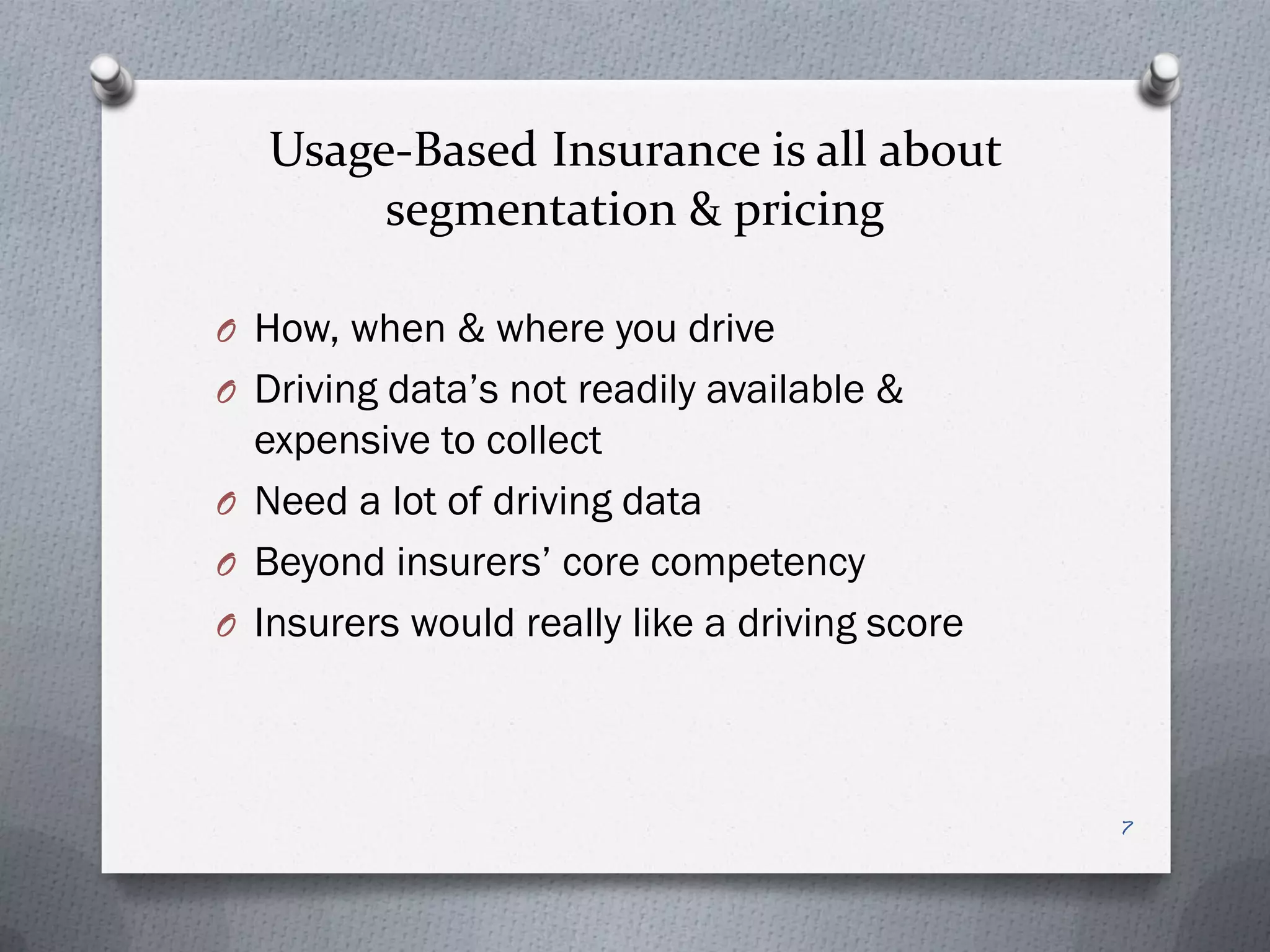Usage-Based Insurance is all about
        segmentation & pricing

O How, when & where you drive
O Driving data’s not readily available &
  expensive to collect
O Need a lot of driving data
O Beyond insurers’ core competency
O Insurers would really like a driving score




                                               7
 