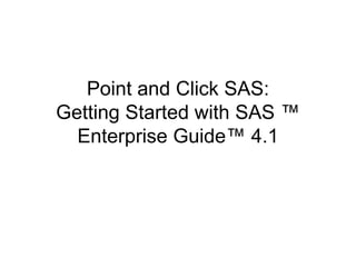 Point and Click SAS:
Getting Started with SAS ™
Enterprise Guide™ 4.1
 