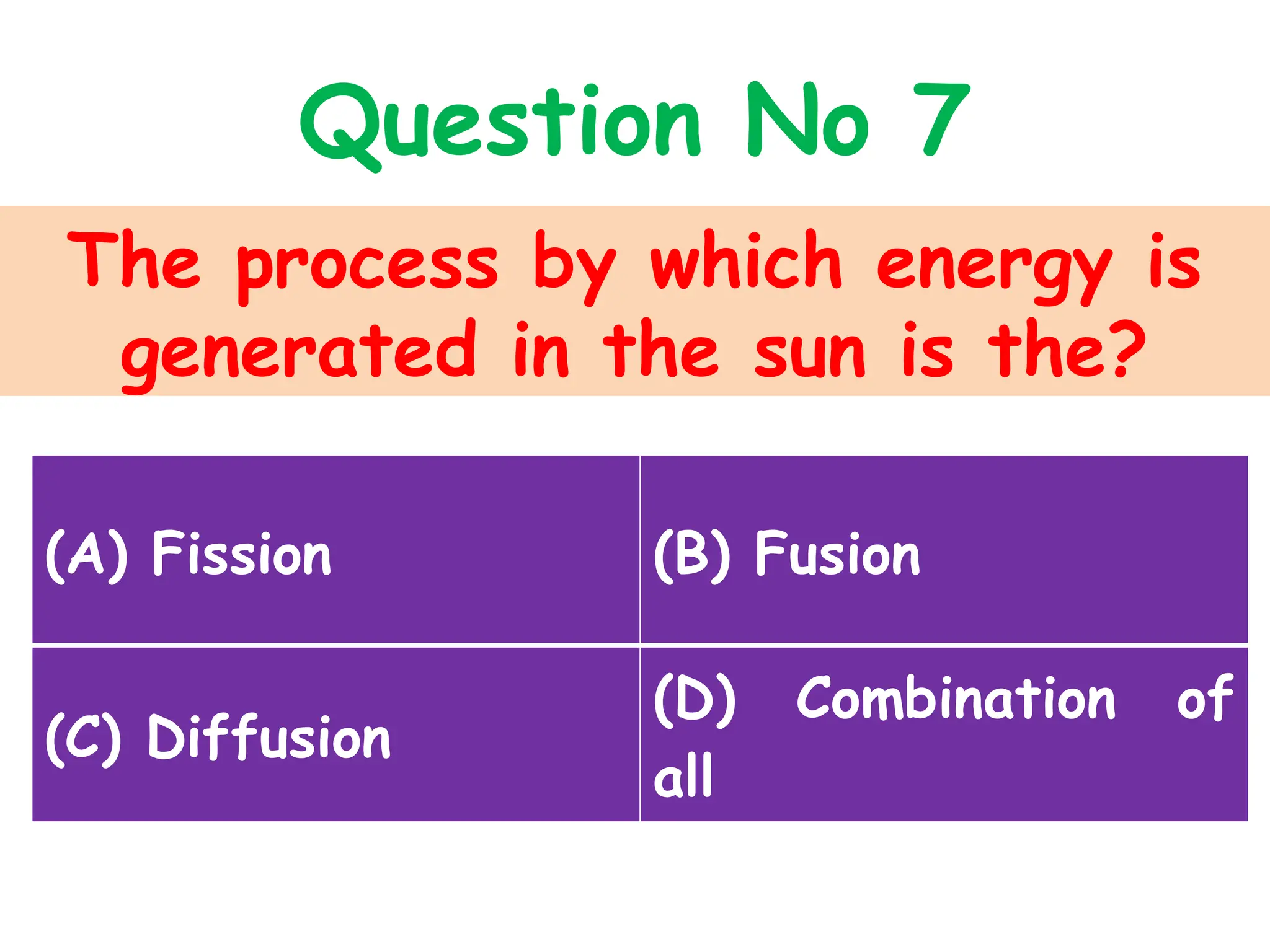 The process by which energy is
generated in the sun is the?
Question No 7
(A) Fission (B) Fusion
(C) Diffusion
(D) Combination of
all
 