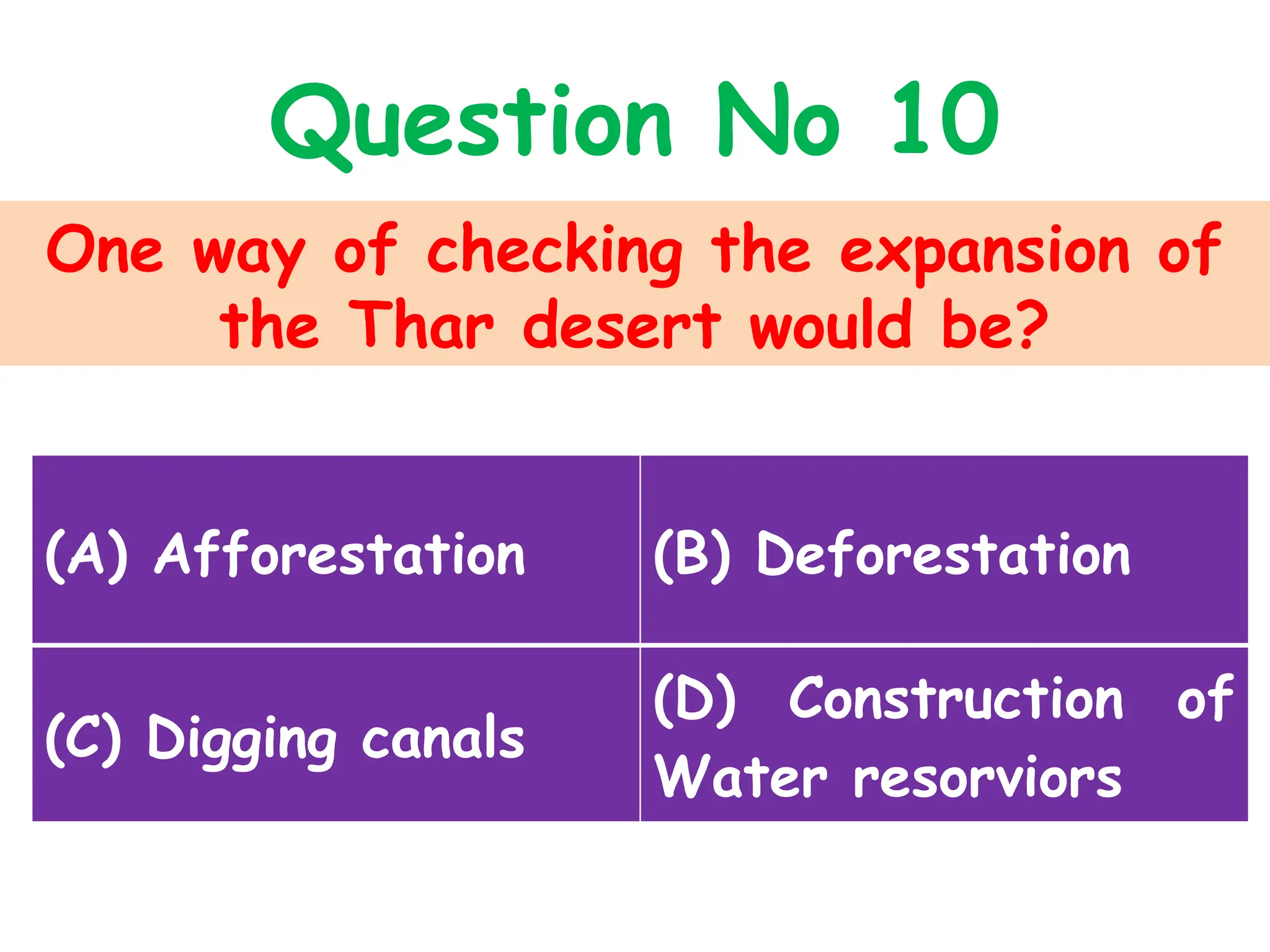 One way of checking the expansion of
the Thar desert would be?
Question No 10
(A) Afforestation (B) Deforestation
(C) Digging canals
(D) Construction of
Water resorviors
 