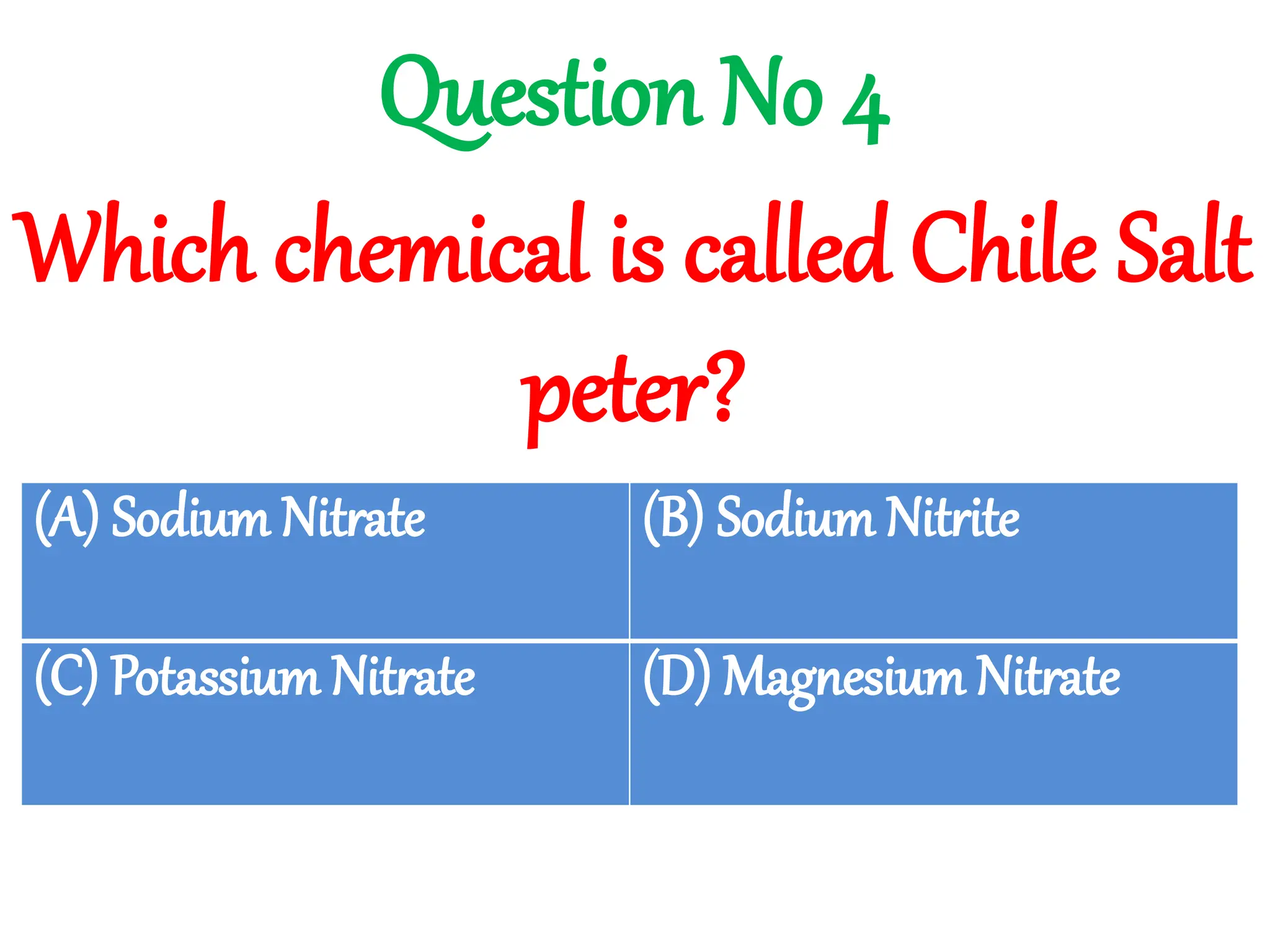 Which chemical is called Chile Salt
peter?
?
Question No 4
(A) Sodium Nitrate (B) Sodium Nitrite
(C) Potassium Nitrate (D) Magnesium Nitrate
 