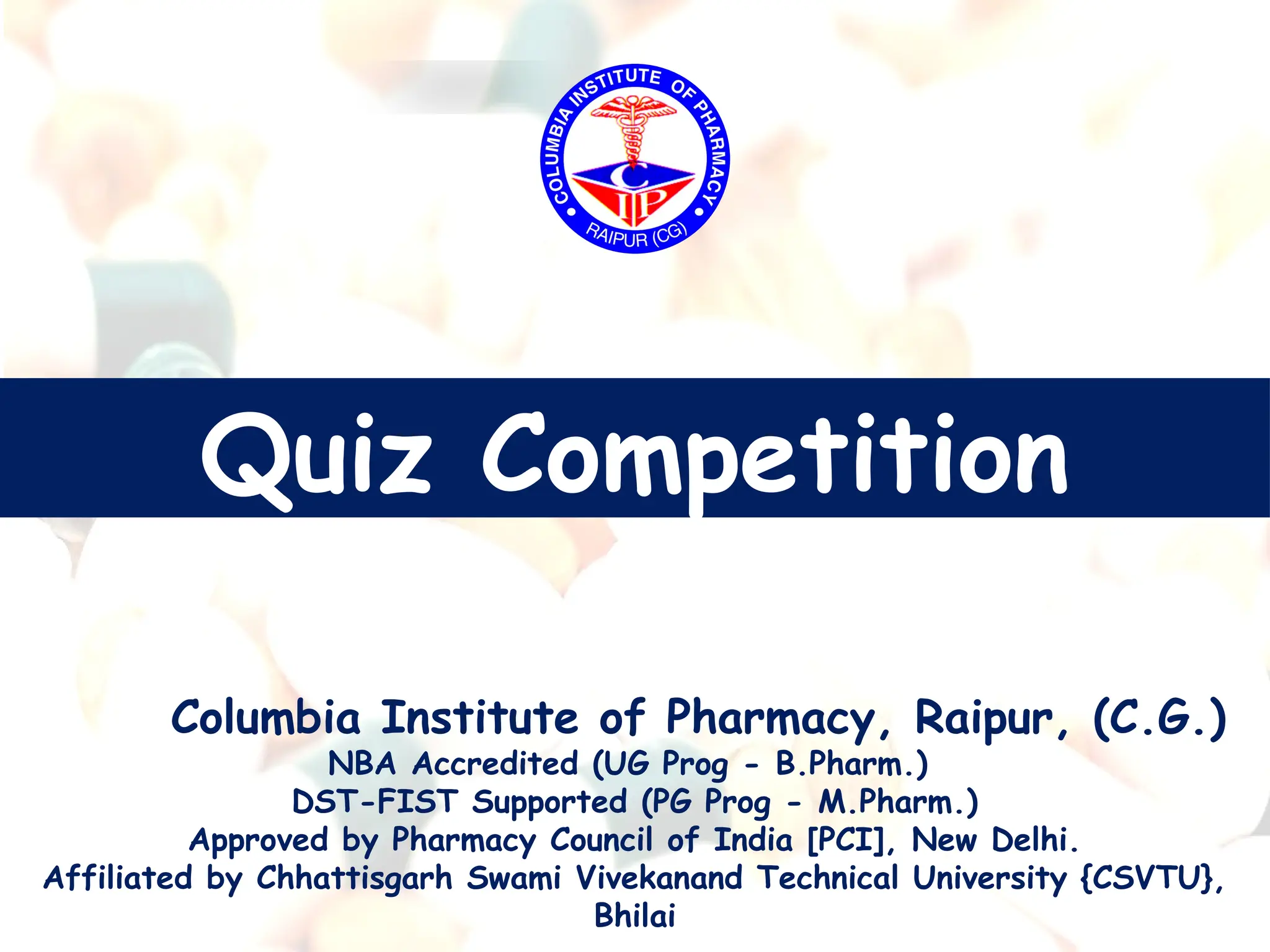 Quiz Competition
Columbia Institute of Pharmacy, Raipur, (C.G.)
NBA Accredited (UG Prog - B.Pharm.)
DST-FIST Supported (PG Prog - M.Pharm.)
Approved by Pharmacy Council of India [PCI], New Delhi.
Affiliated by Chhattisgarh Swami Vivekanand Technical University {CSVTU},
Bhilai
 
