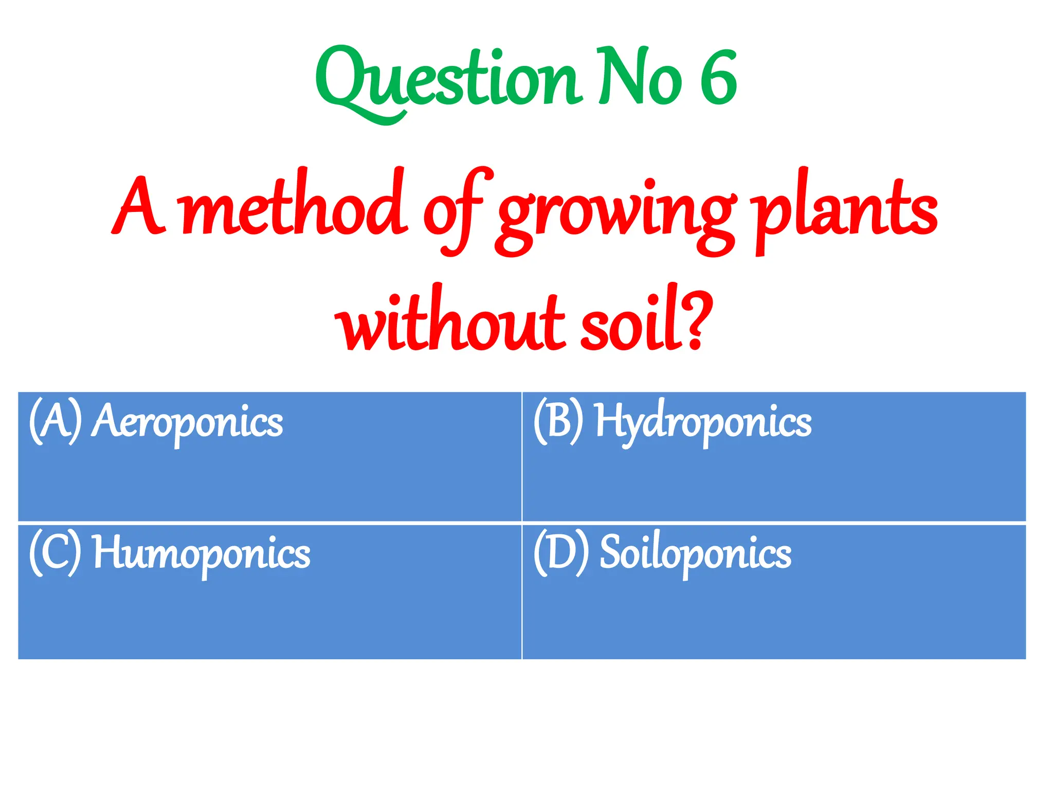 A method of growing plants
without soil?
Question No 6
(A) Aeroponics (B) Hydroponics
(C) Humoponics (D) Soiloponics
 