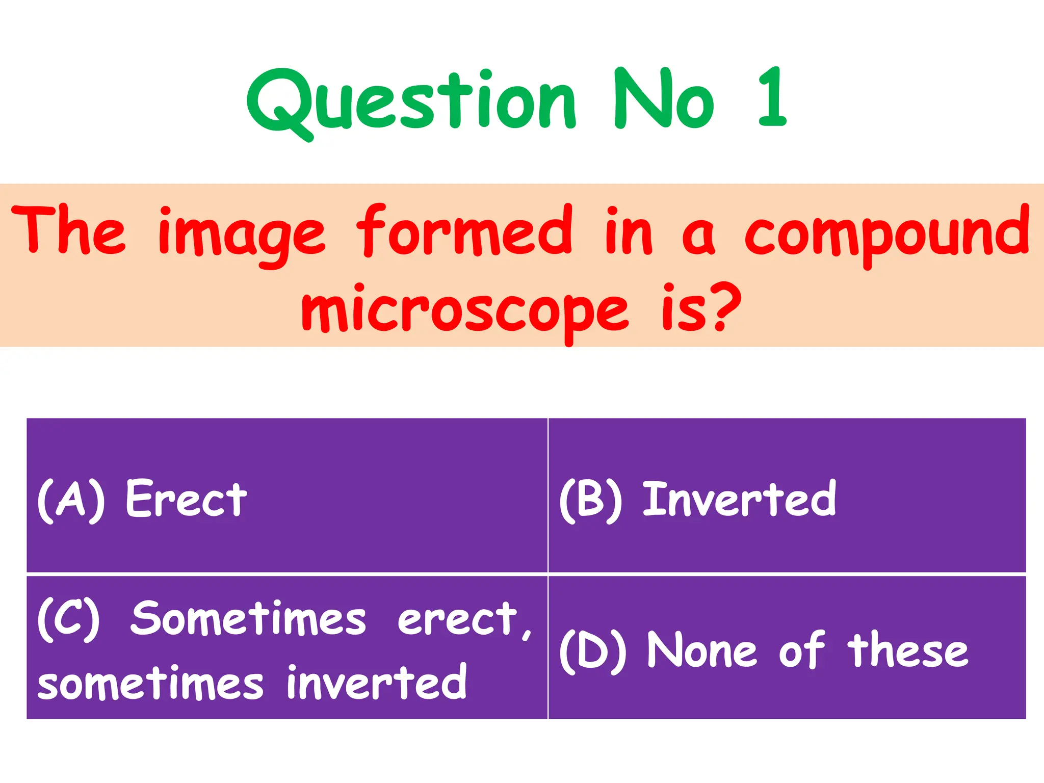 The image formed in a compound
microscope is?
Question No 1
(A) Erect (B) Inverted
(C) Sometimes erect,
sometimes inverted
(D) None of these
 