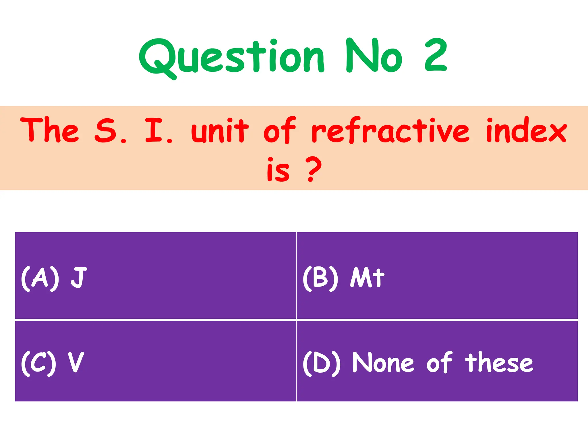 The S. I. unit of refractive index
is ?
Question No 2
(A) J (B) Mt
(C) V (D) None of these
 