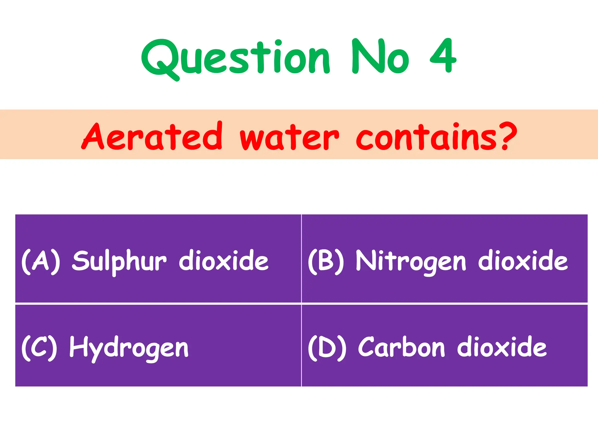 Aerated water contains?
Question No 4
(A) Sulphur dioxide (B) Nitrogen dioxide
(C) Hydrogen (D) Carbon dioxide
 