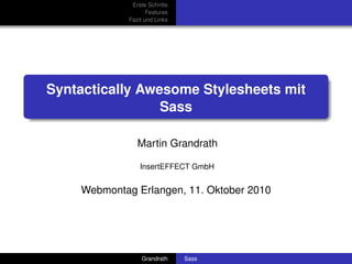 Erste Schritte
                    Features
             Fazit und Links




Syntactically Awesome Stylesheets mit
                 Sass

                Martin Grandrath

                 InsertEFFECT GmbH


    Webmontag Erlangen, 11. Oktober 2010




                 Grandrath     Sass
 