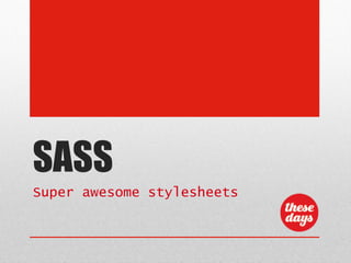 SASS
Super awesome stylesheets
 