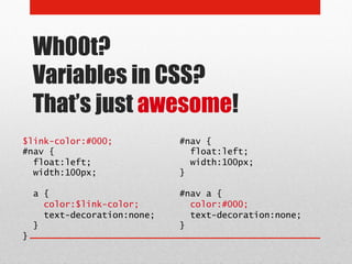Wh00t?
    Variables in CSS?
    That’s just awesome!
$link-color:#000;             #nav {
#nav {                          float:left;
  float:left;                   width:100px;
  width:100px;                }

    a {                       #nav a {
      color:$link-color;        color:#000;
      text-decoration:none;     text-decoration:none;
    }                         }
}
 