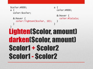 $color:#000;                     a {
a {                                color:#000;
  color:$color;
                                     &:hover {
    &:hover {                          color:#1a1a1a;
      color:lighten($color, 10);     }
    }                            }
}

Lighten($color, amount)
darken($color, amount)
$color1 + $color2
$color1 - $color2
 