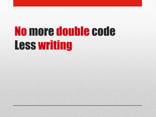 No more double code
Less writing
 