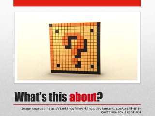 What’s this about?
 Image source: http://thekingofthevikings.deviantart.com/art/8-Bit-
                                             Question-Box-170241434
 