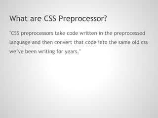 What are CSS Preprocessor?
"CSS preprocessors take code written in the preprocessed
language and then convert that code into the same old css
we’ve been writing for years."
 