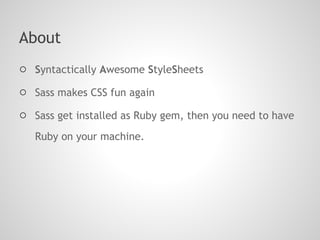 About
○ Syntactically Awesome StyleSheets
○ Sass makes CSS fun again
○ Sass get installed as Ruby gem, then you need to have
   Ruby on your machine.
 