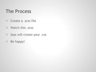 The Process
○ Create a .scss file
○ Watch this .scss
○ Sass will create your .css
○ Be happy!
 